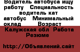 Водитель автобуса ищу работу › Специальность ­ водитель кат D автобус › Минимальный оклад ­ 10 › Возраст ­ 35 - Калужская обл. Работа » Резюме   